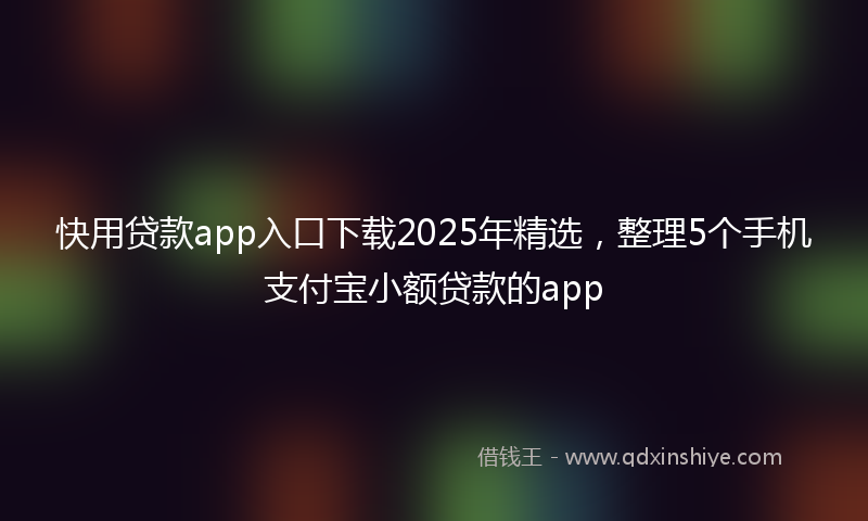快用贷款app入口下载2025年精选，整理5个手机支付宝小额贷款的app