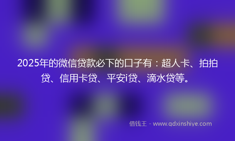 2025年的微信贷款必下的口子有：超人卡、拍拍贷、信用卡贷、平安i贷、滴水贷等。