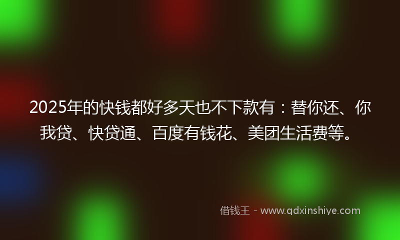2025年的快钱都好多天也不下款有：替你还、你我贷、快贷通、百度有钱花、美团生活费等。