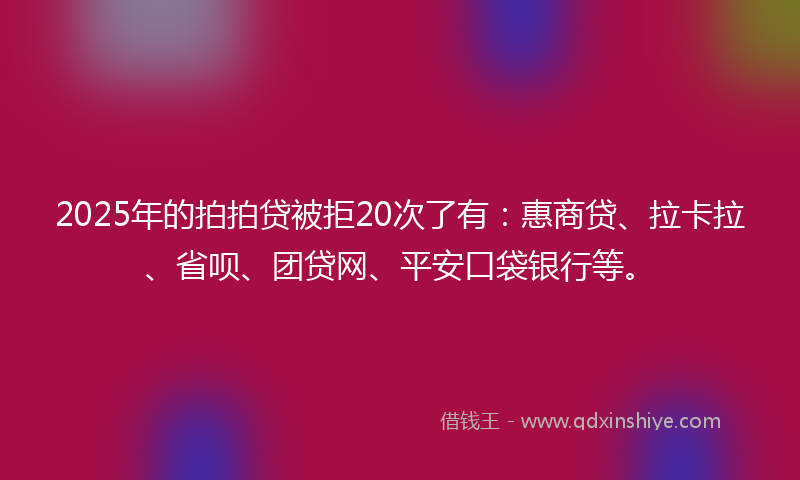 2025年的拍拍贷被拒20次了有：惠商贷、拉卡拉、省呗、团贷网、平安口袋银行等。