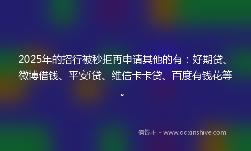 2025年的招行被秒拒再申请其他的有：好期贷、微博借钱、平安i贷、维信卡卡贷、百度有钱花等。