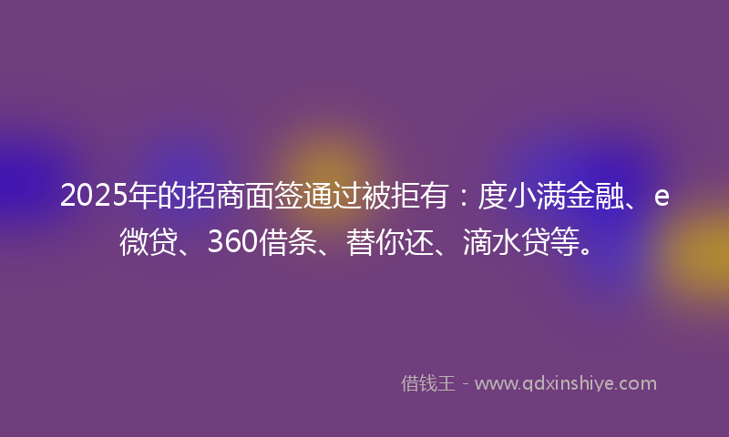 2025年的招商面签通过被拒有：度小满金融、e微贷、360借条、替你还、滴水贷等。