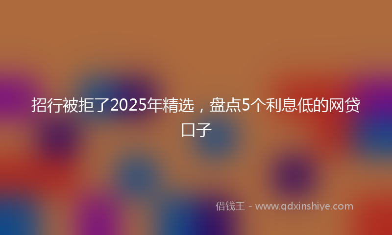 招行被拒了2025年精选，盘点5个利息低的网贷口子