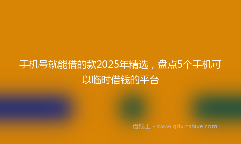手机号就能借的款2025年精选，盘点5个手机可以临时借钱的平台