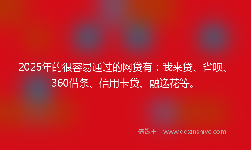 2025年的很容易通过的网贷有：我来贷、省呗、360借条、信用卡贷、融逸花等。