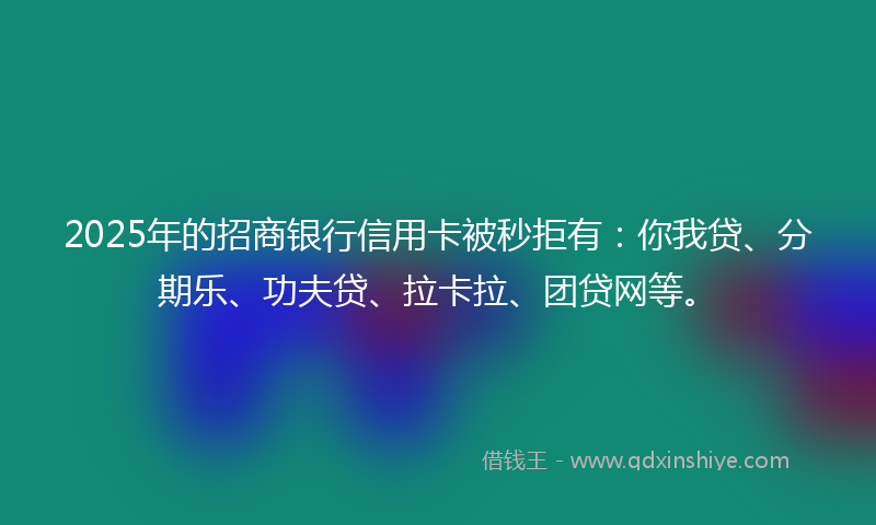 2025年的招商银行信用卡被秒拒有：你我贷、分期乐、功夫贷、拉卡拉、团贷网等。
