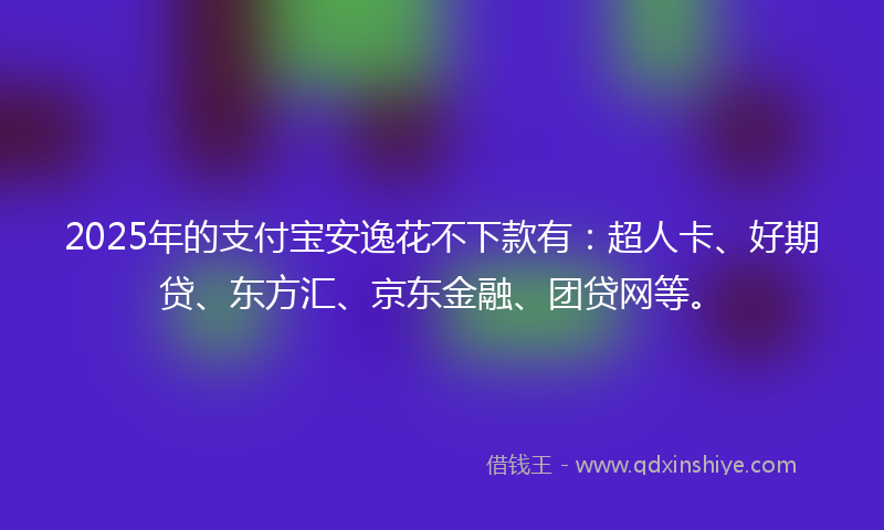 2025年的支付宝安逸花不下款有：超人卡、好期贷、东方汇、京东金融、团贷网等。