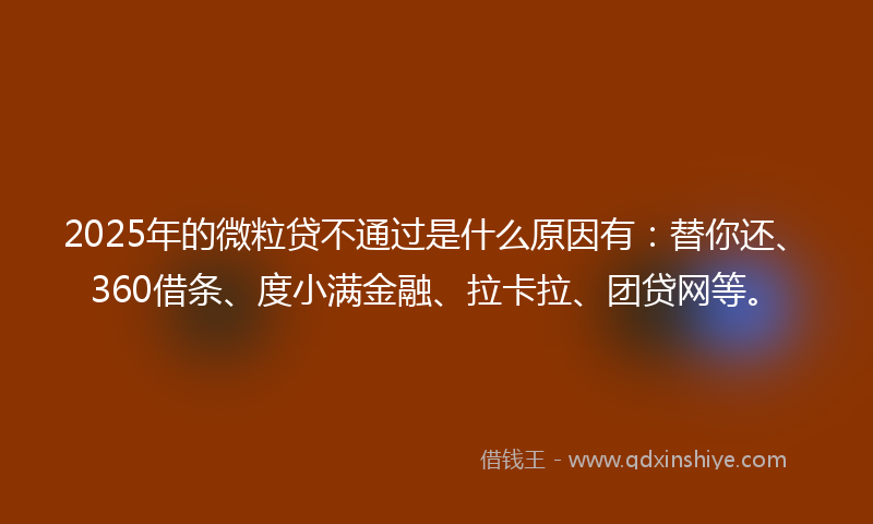 2025年的微粒贷不通过是什么原因有：替你还、360借条、度小满金融、拉卡拉、团贷网等。