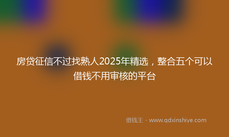 房贷征信不过找熟人2025年精选，整合五个可以借钱不用审核的平台
