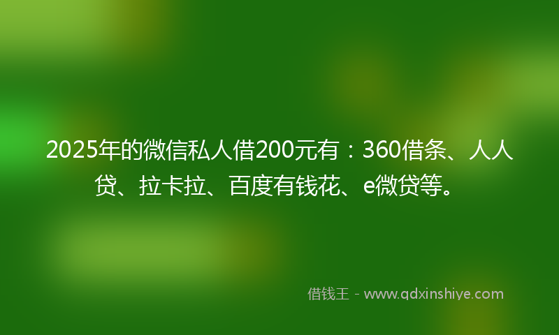 2025年的微信私人借200元有：360借条、人人贷、拉卡拉、百度有钱花、e微贷等。