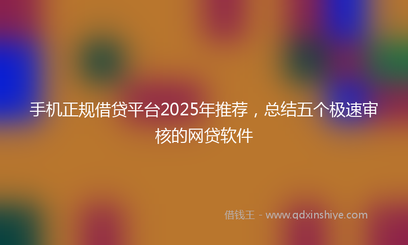手机正规借贷平台2025年推荐，总结五个极速审核的网贷软件