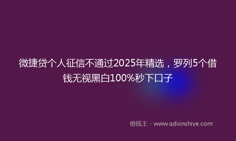 微捷贷个人征信不通过2025年精选，罗列5个借钱无视黑白100%秒下口子