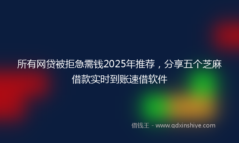所有网贷被拒急需钱2025年推荐，分享五个芝麻借款实时到账速借软件