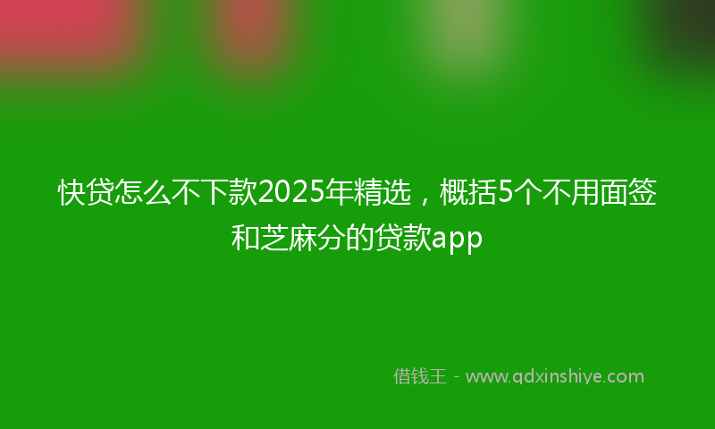 快贷怎么不下款2025年精选，概括5个不用面签和芝麻分的贷款app