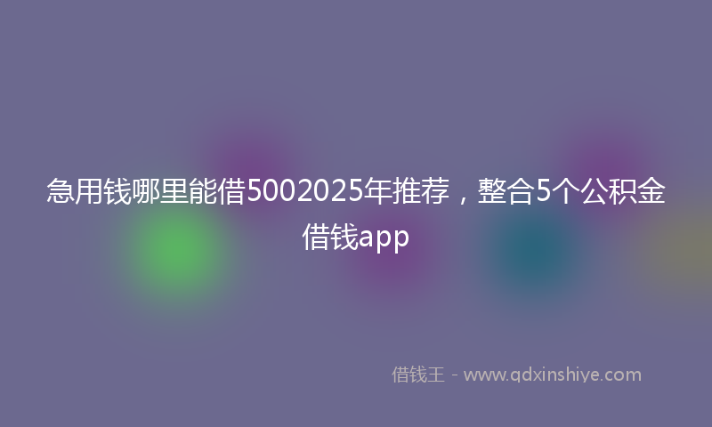 急用钱哪里能借5002025年推荐，整合5个公积金借钱app