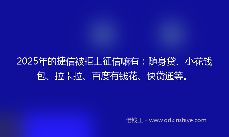 2025年的捷信被拒上征信嘛有：随身贷、小花钱包、拉卡拉、百度有钱花、快贷通等。