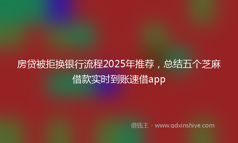 房贷被拒换银行流程2025年推荐，总结五个芝麻借款实时到账速借app