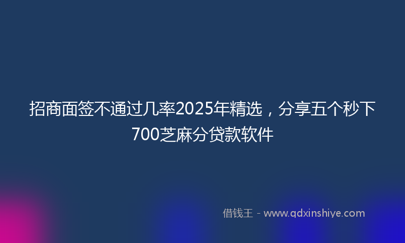 招商面签不通过几率2025年精选，分享五个秒下700芝麻分贷款软件