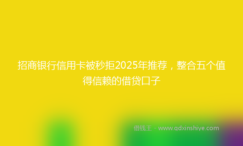 招商银行信用卡被秒拒2025年推荐，整合五个值得信赖的借贷口子