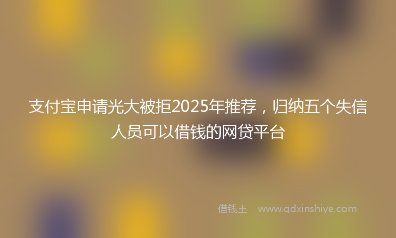 支付宝申请光大被拒2025年推荐，归纳五个失信人员可以借钱的网贷平台