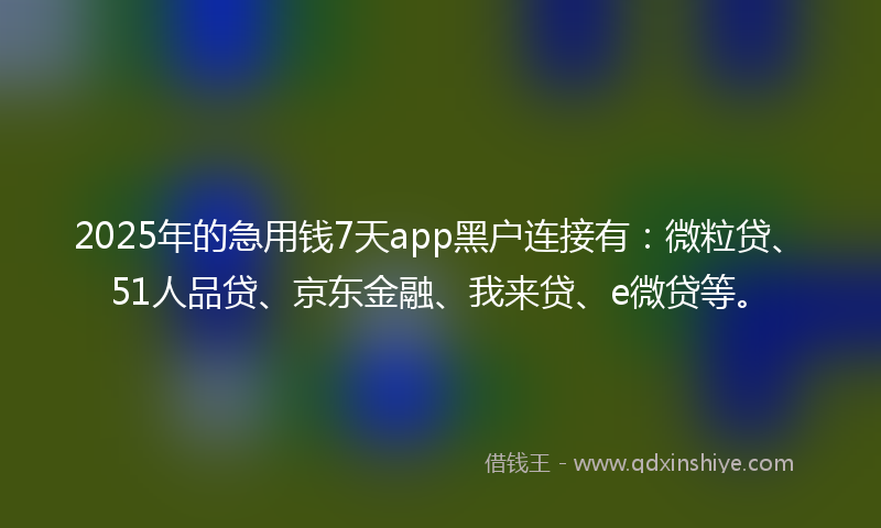 2025年的急用钱7天app黑户连接有：微粒贷、51人品贷、京东金融、我来贷、e微贷等。