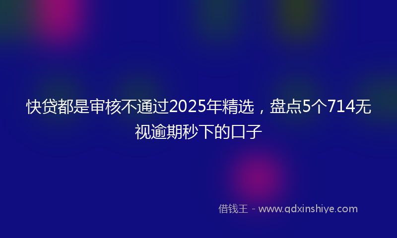 快贷都是审核不通过2025年精选，盘点5个714无视逾期秒下的口子