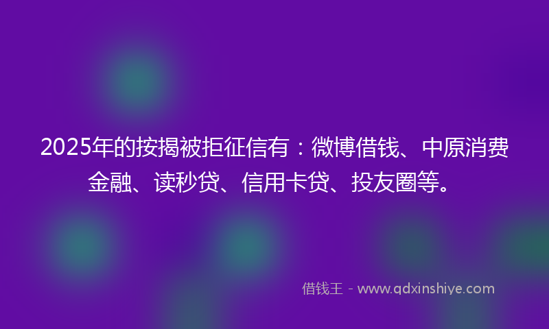 2025年的按揭被拒征信有：微博借钱、中原消费金融、读秒贷、信用卡贷、投友圈等。