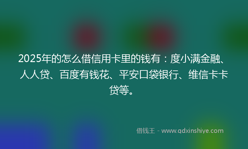 2025年的怎么借信用卡里的钱有：度小满金融、人人贷、百度有钱花、平安口袋银行、维信卡卡贷等。