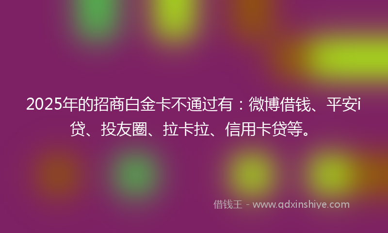2025年的招商白金卡不通过有：微博借钱、平安i贷、投友圈、拉卡拉、信用卡贷等。
