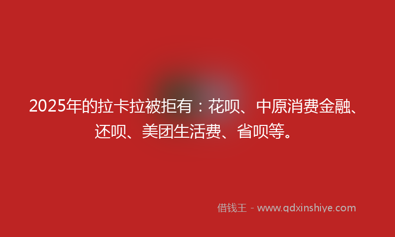 2025年的拉卡拉被拒有：花呗、中原消费金融、还呗、美团生活费、省呗等。