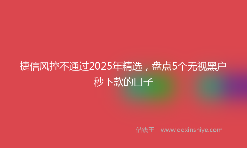 捷信风控不通过2025年精选，盘点5个无视黑户秒下款的口子