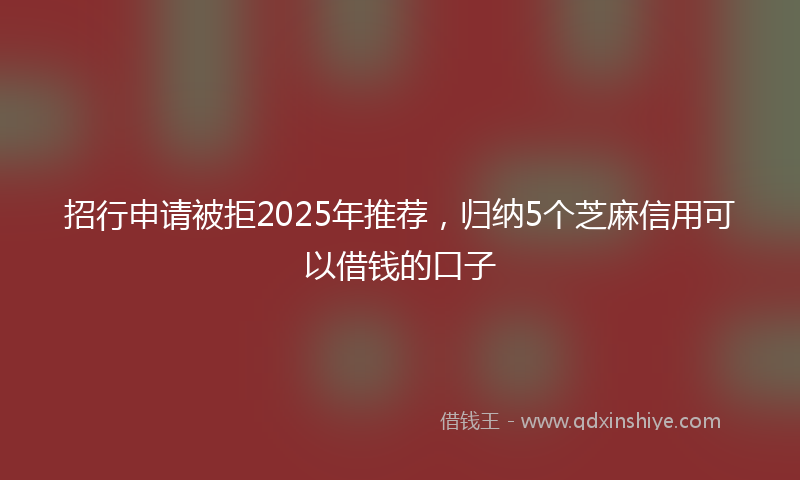 招行申请被拒2025年推荐，归纳5个芝麻信用可以借钱的口子