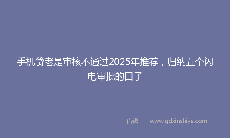 手机贷老是审核不通过2025年推荐，归纳五个闪电审批的口子