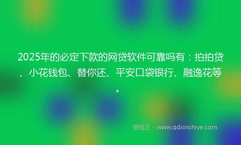 2025年的必定下款的网贷软件可靠吗有：拍拍贷、小花钱包、替你还、平安口袋银行、融逸花等。