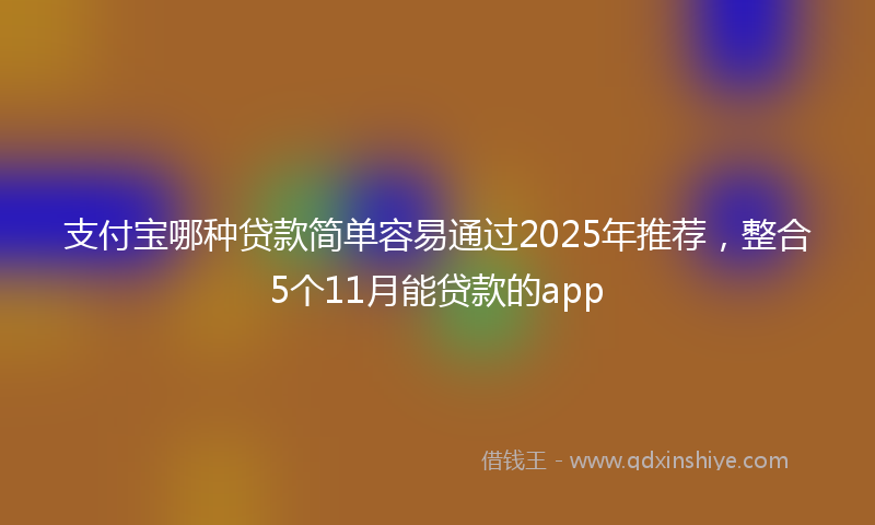 支付宝哪种贷款简单容易通过2025年推荐，整合5个11月能贷款的app
