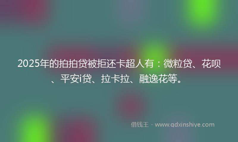 2025年的拍拍贷被拒还卡超人有：微粒贷、花呗、平安i贷、拉卡拉、融逸花等。