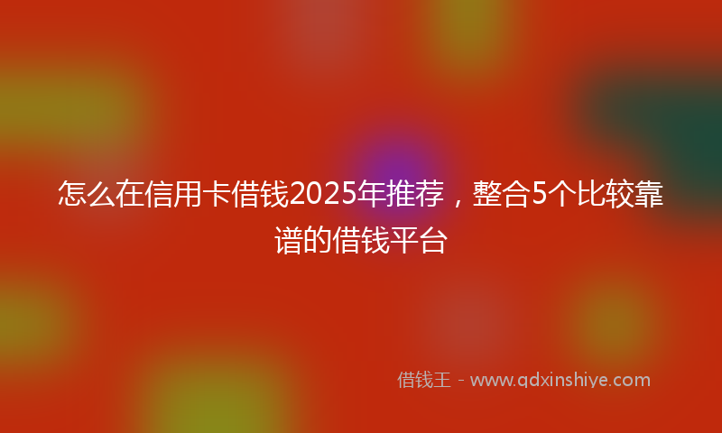 怎么在信用卡借钱2025年推荐，整合5个比较靠谱的借钱平台