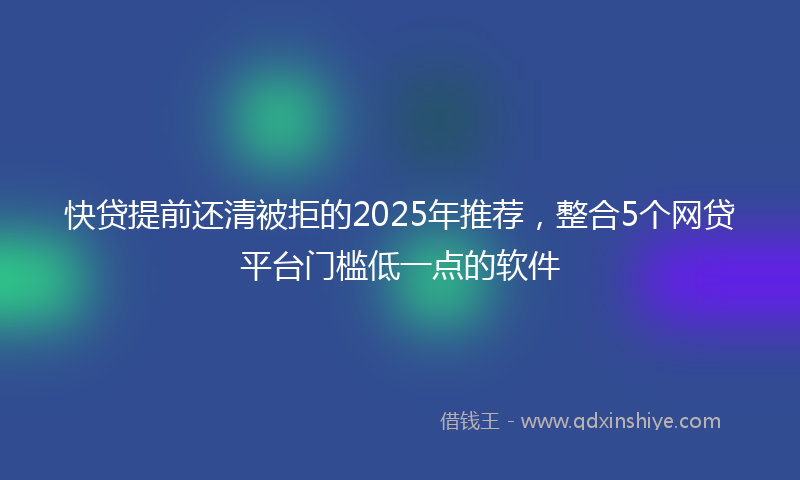 快贷提前还清被拒的2025年推荐，整合5个网贷平台门槛低一点的软件
