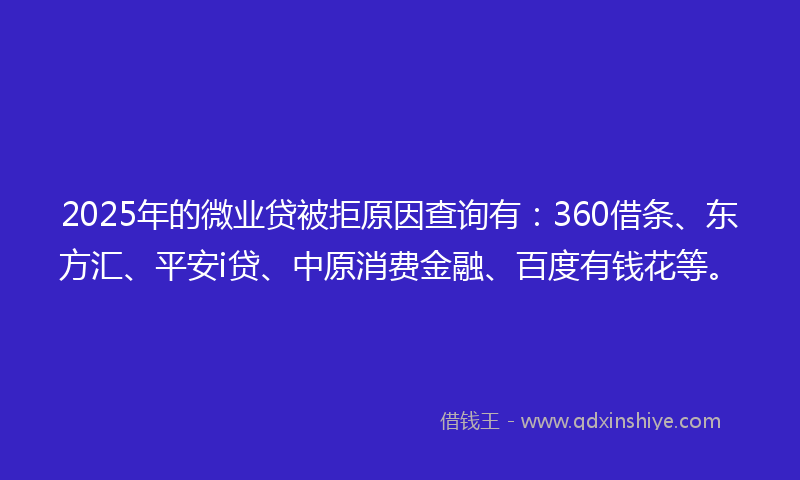 2025年的微业贷被拒原因查询有：360借条、东方汇、平安i贷、中原消费金融、百度有钱花等。