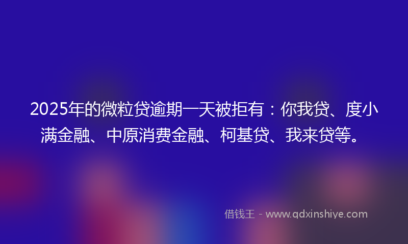 2025年的微粒贷逾期一天被拒有：你我贷、度小满金融、中原消费金融、柯基贷、我来贷等。