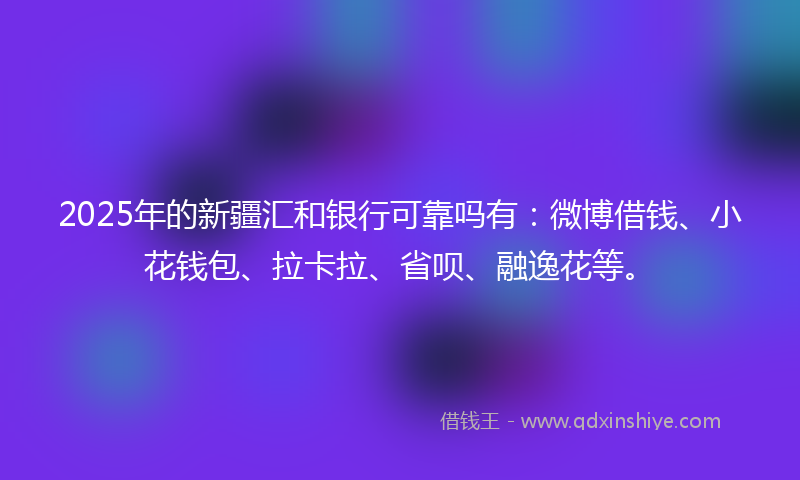 2025年的新疆汇和银行可靠吗有：微博借钱、小花钱包、拉卡拉、省呗、融逸花等。