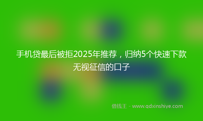 手机贷最后被拒2025年推荐，归纳5个快速下款无视征信的口子