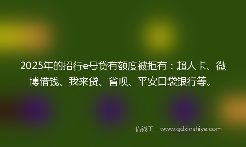 2025年的招行e号贷有额度被拒有：超人卡、微博借钱、我来贷、省呗、平安口袋银行等。