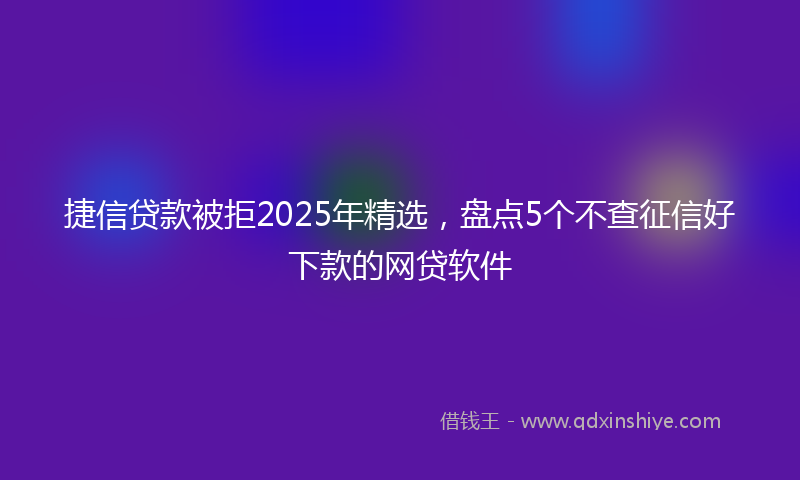 捷信贷款被拒2025年精选，盘点5个不查征信好下款的网贷软件