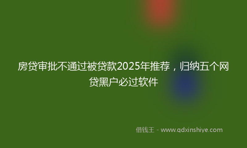 房贷审批不通过被贷款2025年推荐，归纳五个网贷黑户必过软件