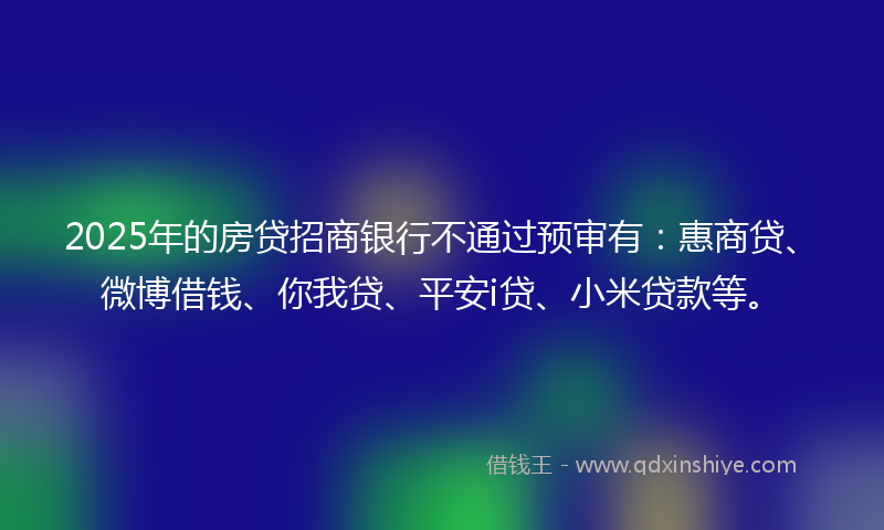 2025年的房贷招商银行不通过预审有：惠商贷、微博借钱、你我贷、平安i贷、小米贷款等。