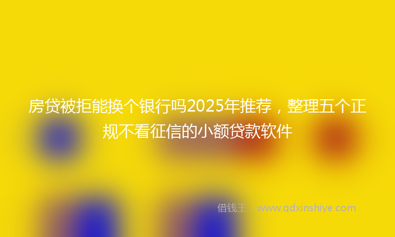 房贷被拒能换个银行吗2025年推荐，整理五个正规不看征信的小额贷款软件