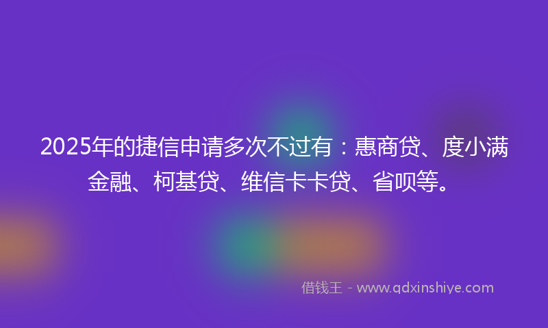 2025年的捷信申请多次不过有：惠商贷、度小满金融、柯基贷、维信卡卡贷、省呗等。