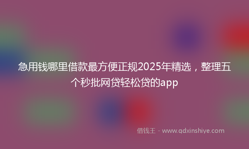 急用钱哪里借款最方便正规2025年精选，整理五个秒批网贷轻松贷的app