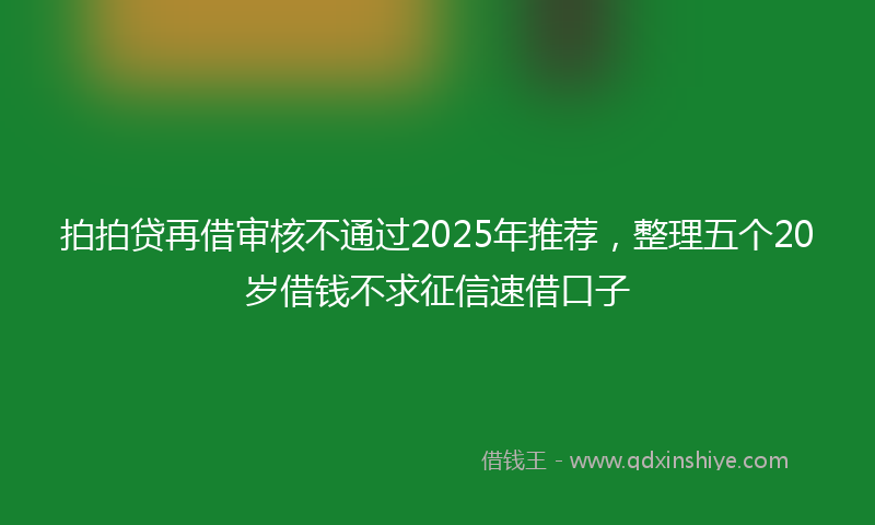 拍拍贷再借审核不通过2025年推荐，整理五个20岁借钱不求征信速借口子
